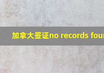 加拿大签证no records found